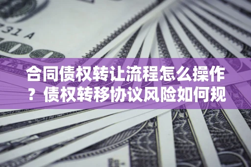 武汉合同债权转让流程怎么操作？债权转移协议风险如何规避？