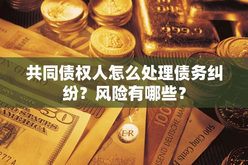 武汉共同债权人怎么处理债务纠纷？风险有哪些？