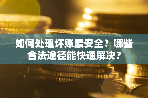 武汉如何处理坏账最安全？哪些合法途径能快速解决？