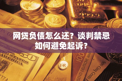武汉网贷负债怎么还？谈判禁忌如何避免起诉？