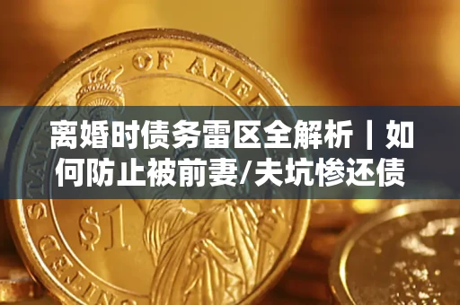武汉离婚时债务雷区全解析｜如何防止被前妻/夫坑惨还债？