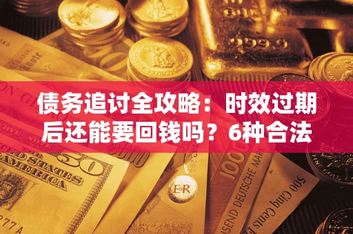 武汉债务追讨全攻略：时效过期后还能要回钱吗？6种合法手段助你维权