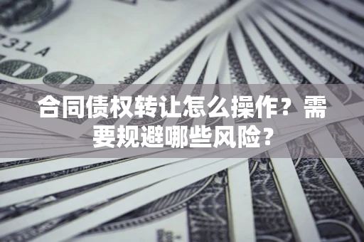 武汉合同债权转让怎么操作？需要规避哪些风险？