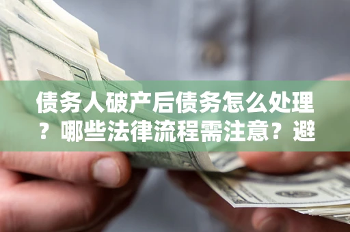 武汉债务人破产后债务怎么处理？哪些法律流程需注意？避免踩坑指南