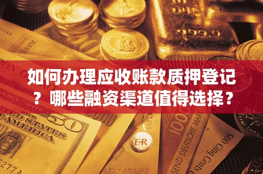武汉如何办理应收账款质押登记？哪些融资渠道值得选择？