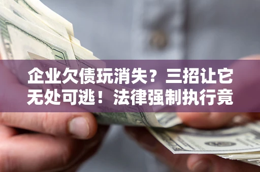 武汉企业欠债玩消失？三招让它无处可逃！法律强制执行竟比讨债公司还狠？